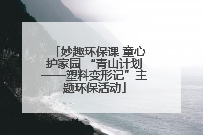 妙趣环保课 童心护家园 “青山计划——塑料变形记”主题环保活动