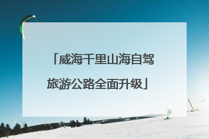 威海千里山海自驾旅游公路全面升级