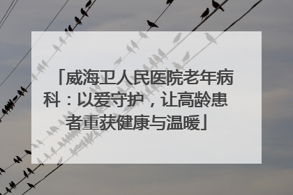 威海卫人民医院老年病科：以爱守护，让高龄患者重获健康与温暖