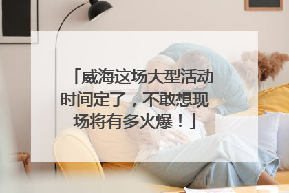 威海这场大型活动时间定了，不敢想现场将有多火爆！