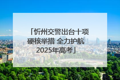 忻州交警出台十项硬核举措 全力护航2025年高考