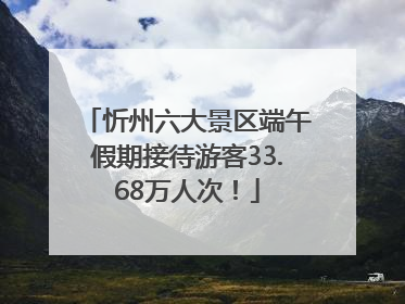 忻州六大景区端午假期接待游客33.68万人次！