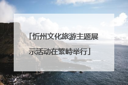 忻州文化旅游主题展示活动在繁峙举行