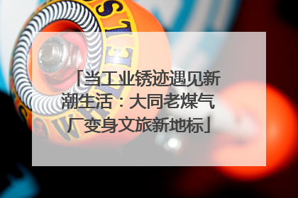 当工业锈迹遇见新潮生活：大同老煤气厂变身文旅新地标
