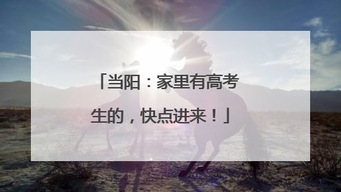 当阳：家里有高考生的，快点进来！