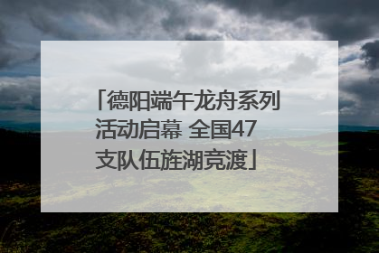 德阳端午龙舟系列活动启幕 全国47支队伍旌湖竞渡
