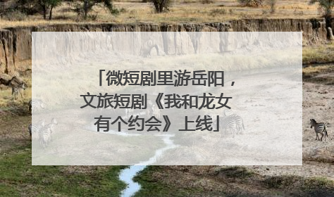微短剧里游岳阳，文旅短剧《我和龙女有个约会》上线