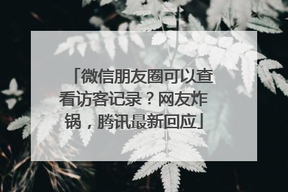 微信朋友圈可以查看访客记录？网友炸锅，腾讯最新回应