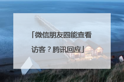 微信朋友圈能查看访客？腾讯回应