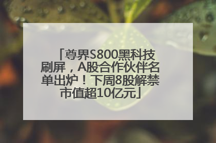 尊界S800黑科技刷屏，A股合作伙伴名单出炉！下周8股解禁市值超10亿元