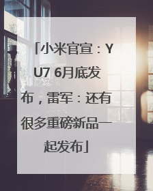小米官宣：YU7 6月底发布，雷军：还有很多重磅新品一起发布