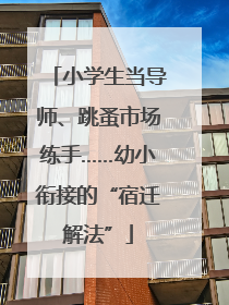 小学生当导师、跳蚤市场练手……幼小衔接的“宿迁解法”