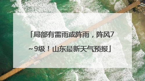 局部有雷雨或阵雨，阵风7～9级！山东最新天气预报