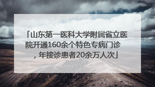 山东第一医科大学附属省立医院开通160余个特色专病门诊，年接诊患者20余万人次