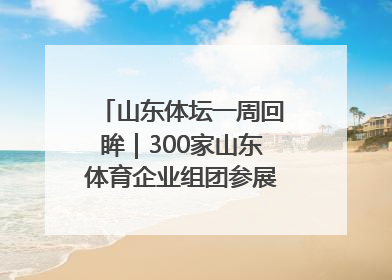 山东体坛一周回眸｜300家山东体育企业组团参展中国体博会