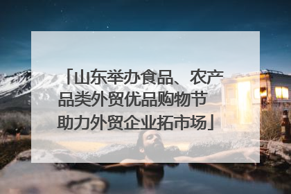 山东举办食品、农产品类外贸优品购物节 助力外贸企业拓市场