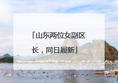 山东两位女副区长，同日履新