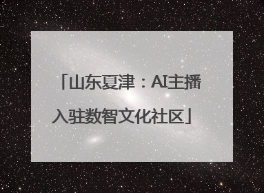 山东夏津：AI主播入驻数智文化社区