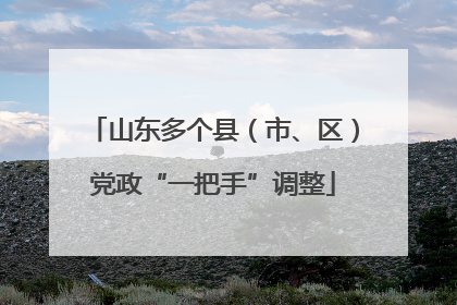 山东多个县（市、区）党政“一把手”调整