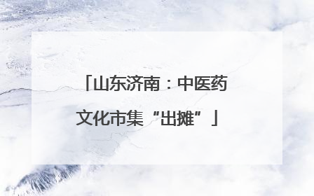 山东济南：中医药文化市集“出摊”