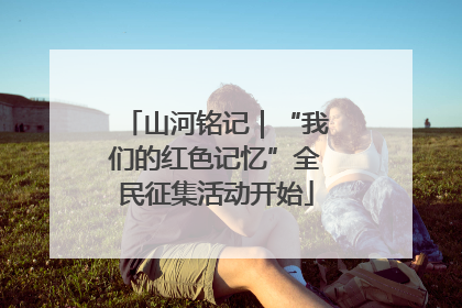 山河铭记｜“我们的红色记忆”全民征集活动开始