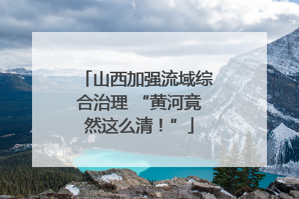 山西加强流域综合治理 “黄河竟然这么清！”