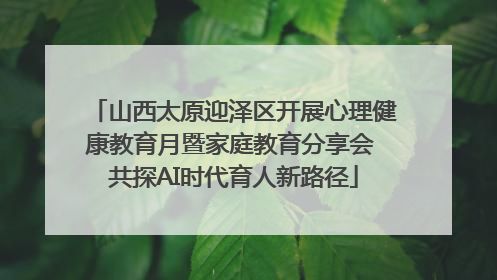 山西太原迎泽区开展心理健康教育月暨家庭教育分享会 共探AI时代育人新路径