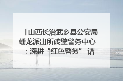 山西长治武乡县公安局蟠龙派出所砖壁警务中心：深耕“红色警务” 谱写“平安答卷”