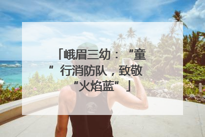 峨眉三幼：“童”行消防队，致敬“火焰蓝”