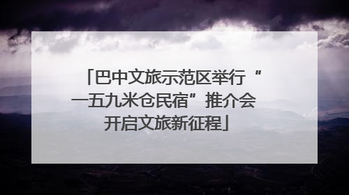 巴中文旅示范区举行“一五九米仓民宿”推介会 开启文旅新征程
