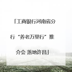 工商银行河南省分行“养老万里行”推介会 落地许昌