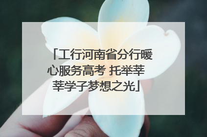 工行河南省分行暖心服务高考 托举莘莘学子梦想之光