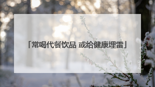 常喝代餐饮品 或给健康埋雷