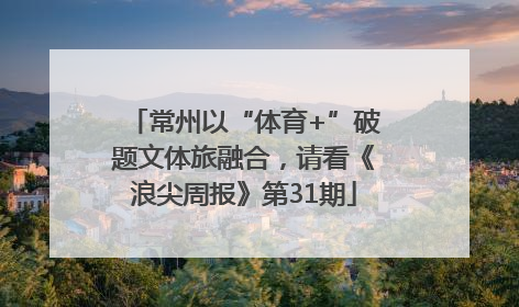 常州以“体育+”破题文体旅融合，请看《浪尖周报》第31期