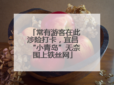 常有游客在此涉险打卡，宜昌“小青岛”无奈围上铁丝网