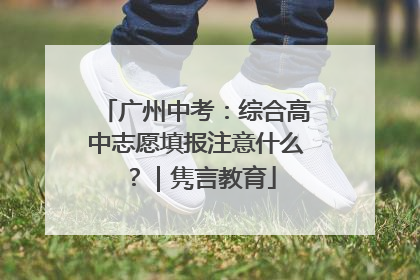 广州中考：综合高中志愿填报注意什么？｜隽言教育