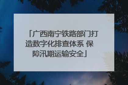 广西南宁铁路部门打造数字化排查体系 保障汛期运输安全