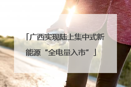 广西实现陆上集中式新能源“全电量入市”