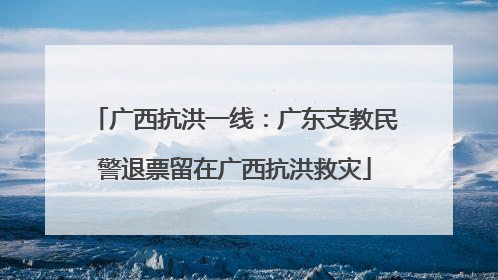 广西抗洪一线：广东支教民警退票留在广西抗洪救灾