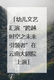 幼儿文艺汇演“跨越时空之未来引领者”在云南大剧院上演