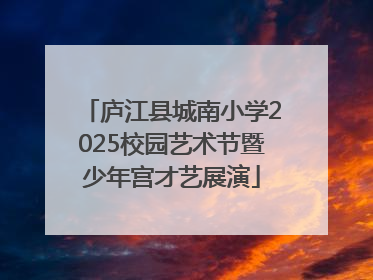 庐江县城南小学2025校园艺术节暨少年宫才艺展演