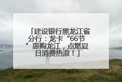 建设银行黑龙江省分行：龙卡“66节”惠购龙江，点燃夏日消费热浪！