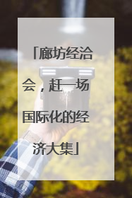 廊坊经洽会，赶一场国际化的经济大集