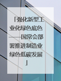 强化新型工业化绿色底色——国常会部署推进制造业绿色低碳发展
