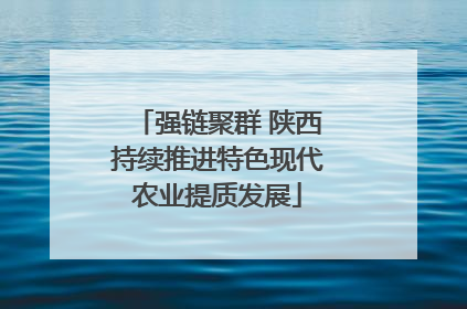 强链聚群 陕西持续推进特色现代农业提质发展