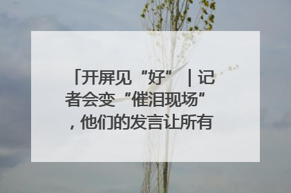 开屏见“好”｜记者会变“催泪现场”，他们的发言让所有人红了眼眶