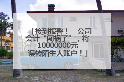 接到报警！一公司会计“闯祸了”，将10000000元误转陌生人账户！
