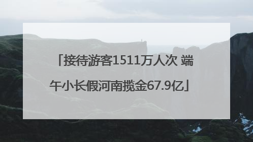 接待游客1511万人次 端午小长假河南揽金67.9亿
