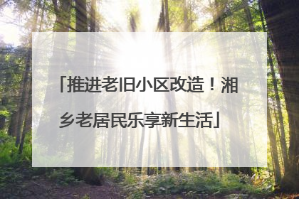 推进老旧小区改造！湘乡老居民乐享新生活