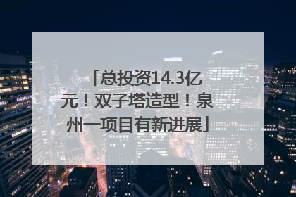 总投资14.3亿元！双子塔造型！泉州一项目有新进展